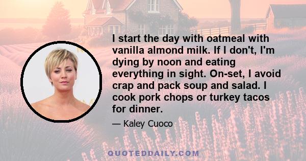 I start the day with oatmeal with vanilla almond milk. If I don't, I'm dying by noon and eating everything in sight. On-set, I avoid crap and pack soup and salad. I cook pork chops or turkey tacos for dinner.