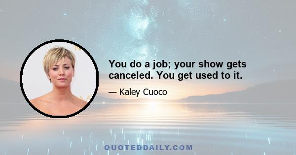 You do a job; your show gets canceled. You get used to it.