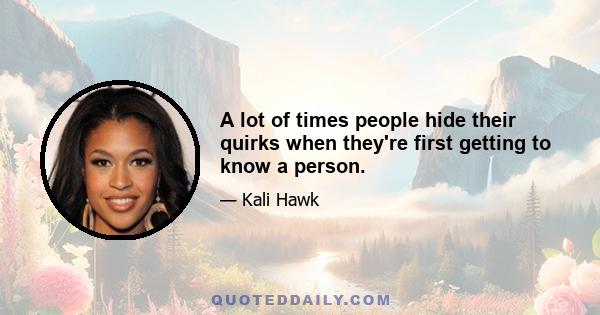 A lot of times people hide their quirks when they're first getting to know a person.