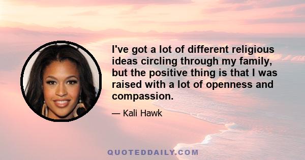 I've got a lot of different religious ideas circling through my family, but the positive thing is that I was raised with a lot of openness and compassion.