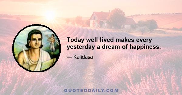 Today well lived makes every yesterday a dream of happiness.