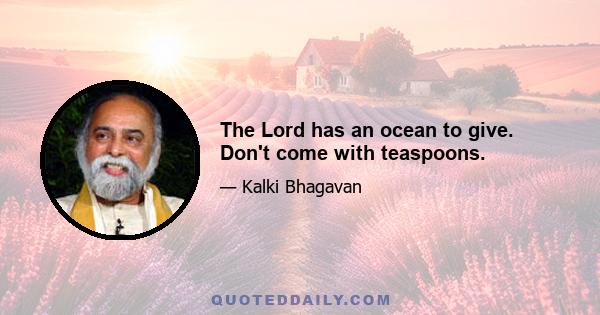 The Lord has an ocean to give. Don't come with teaspoons.