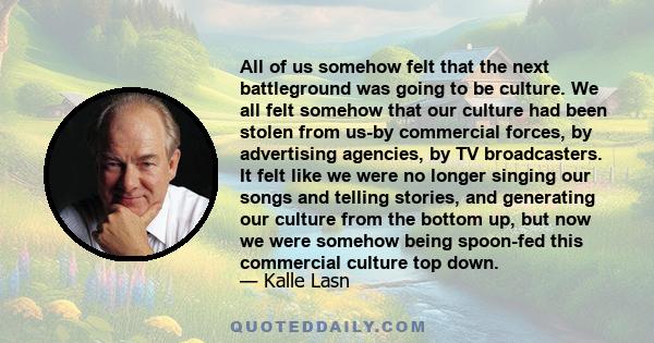 All of us somehow felt that the next battleground was going to be culture. We all felt somehow that our culture had been stolen from us-by commercial forces, by advertising agencies, by TV broadcasters. It felt like we