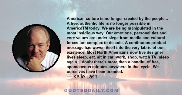 American culture is no longer created by the people... A free, authentic life is no longer possible in AmericaTM today. We are being manipulated in the most insidious way. Our emotions, personalities and core values are 