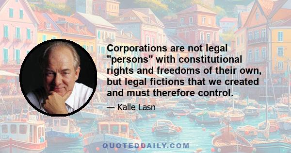 Corporations are not legal persons with constitutional rights and freedoms of their own, but legal fictions that we created and must therefore control.