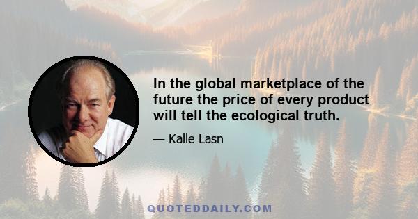 In the global marketplace of the future the price of every product will tell the ecological truth.