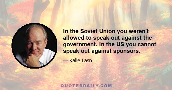 In the Soviet Union you weren't allowed to speak out against the government. In the US you cannot speak out against sponsors.