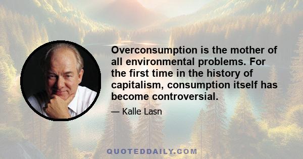 Overconsumption is the mother of all environmental problems. For the first time in the history of capitalism, consumption itself has become controversial.