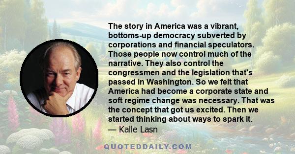 The story in America was a vibrant, bottoms-up democracy subverted by corporations and financial speculators. Those people now control much of the narrative. They also control the congressmen and the legislation that's