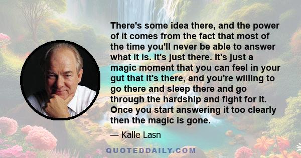 There's some idea there, and the power of it comes from the fact that most of the time you'll never be able to answer what it is. It's just there. It's just a magic moment that you can feel in your gut that it's there,