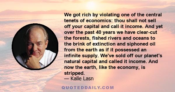 We got rich by violating one of the central tenets of economics: thou shall not sell off your capital and call it income. And yet over the past 40 years we have clear-cut the forests, fished rivers and oceans to the