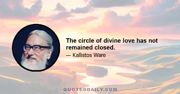 The circle of divine love has not remained closed.