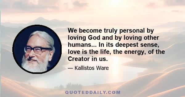 We become truly personal by loving God and by loving other humans... In its deepest sense, love is the life, the energy, of the Creator in us.