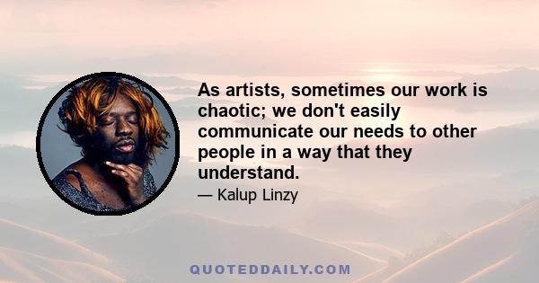 As artists, sometimes our work is chaotic; we don't easily communicate our needs to other people in a way that they understand.