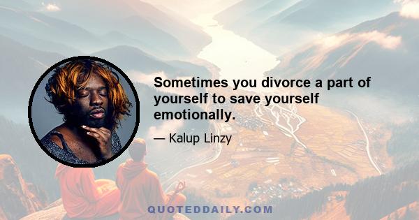 Sometimes you divorce a part of yourself to save yourself emotionally.