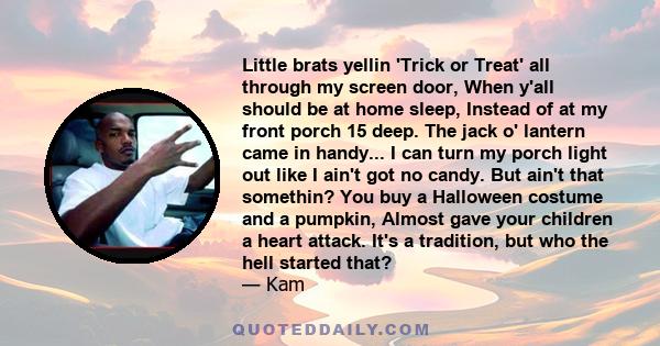 Little brats yellin 'Trick or Treat' all through my screen door, When y'all should be at home sleep, Instead of at my front porch 15 deep. The jack o' lantern came in handy... I can turn my porch light out like I ain't