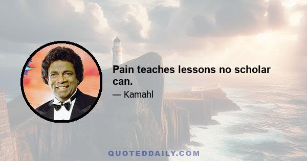 Pain teaches lessons no scholar can.