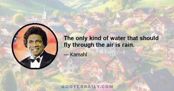 The only kind of water that should fly through the air is rain.