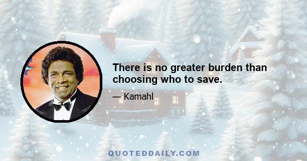 There is no greater burden than choosing who to save.