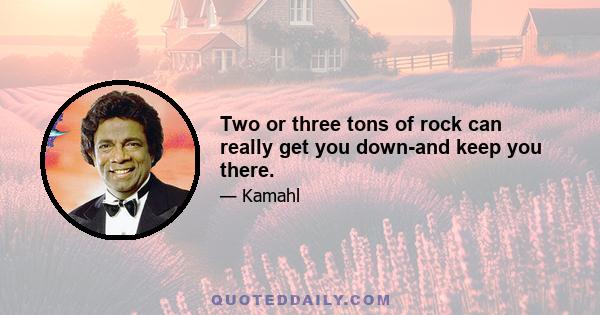 Two or three tons of rock can really get you down-and keep you there.