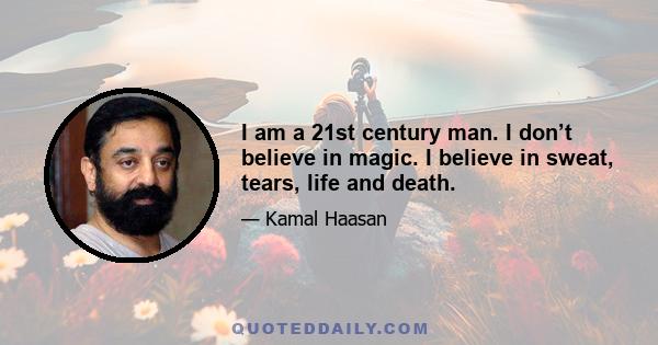 I am a 21st century man. I don’t believe in magic. I believe in sweat, tears, life and death.