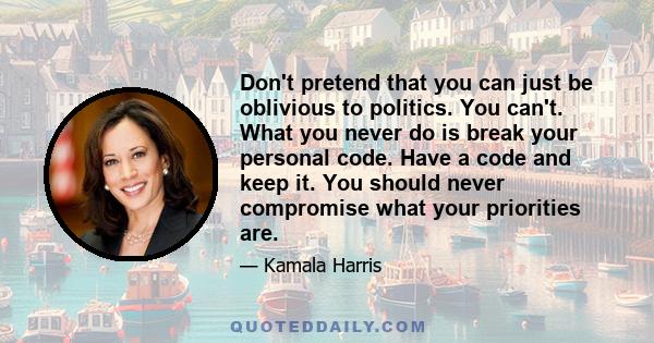 Don't pretend that you can just be oblivious to politics. You can't. What you never do is break your personal code. Have a code and keep it. You should never compromise what your priorities are.