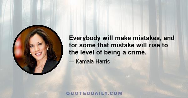 Everybody will make mistakes, and for some that mistake will rise to the level of being a crime.