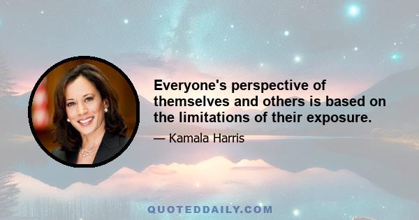 Everyone's perspective of themselves and others is based on the limitations of their exposure.