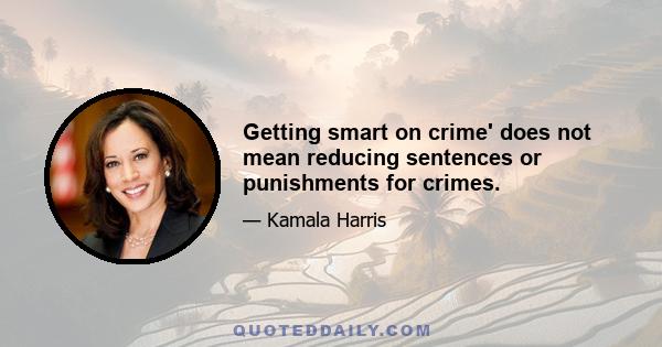 Getting smart on crime' does not mean reducing sentences or punishments for crimes.