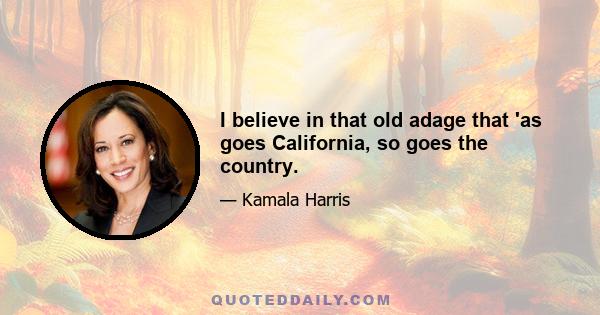 I believe in that old adage that 'as goes California, so goes the country.