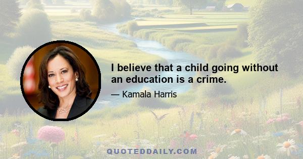 I believe that a child going without an education is a crime.