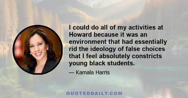 I could do all of my activities at Howard because it was an environment that had essentially rid the ideology of false choices that I feel absolutely constricts young black students.