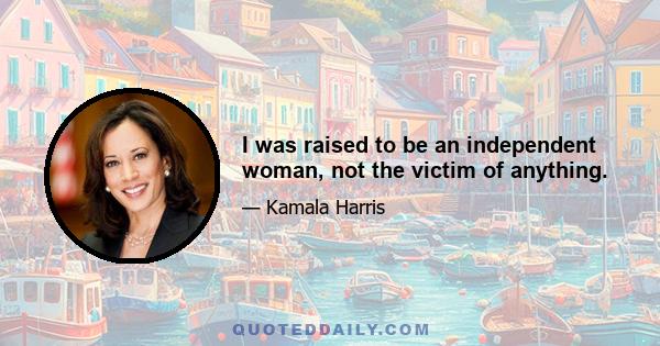 I was raised to be an independent woman, not the victim of anything.