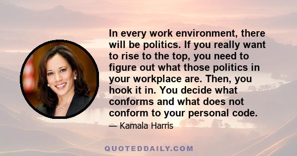 In every work environment, there will be politics. If you really want to rise to the top, you need to figure out what those politics in your workplace are. Then, you hook it in. You decide what conforms and what does