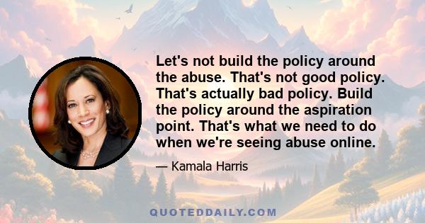 Let's not build the policy around the abuse. That's not good policy. That's actually bad policy. Build the policy around the aspiration point. That's what we need to do when we're seeing abuse online.