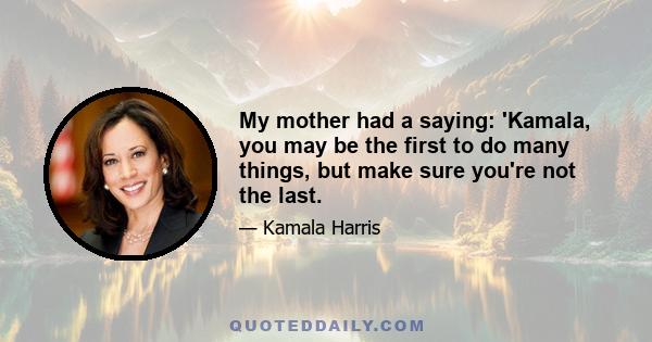 My mother had a saying: 'Kamala, you may be the first to do many things, but make sure you're not the last.