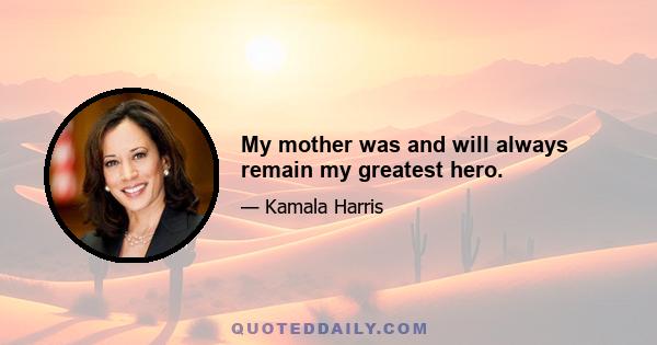 My mother was and will always remain my greatest hero.