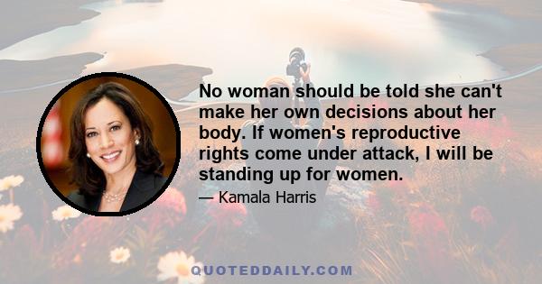 No woman should be told she can't make her own decisions about her body. If women's reproductive rights come under attack, I will be standing up for women.