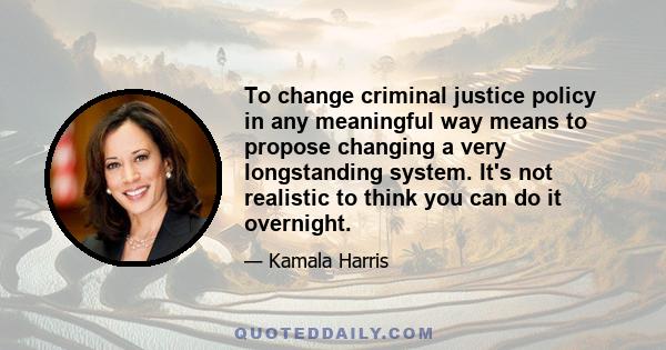 To change criminal justice policy in any meaningful way means to propose changing a very longstanding system. It's not realistic to think you can do it overnight.