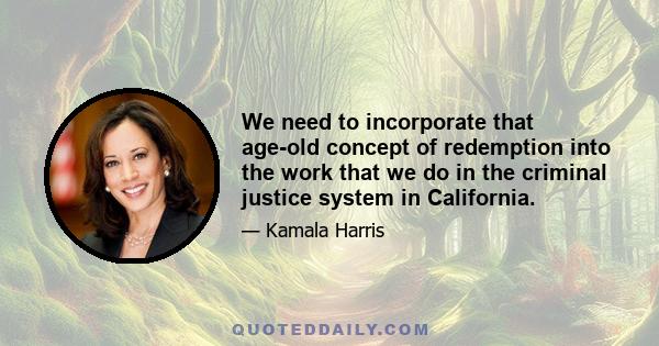 We need to incorporate that age-old concept of redemption into the work that we do in the criminal justice system in California.