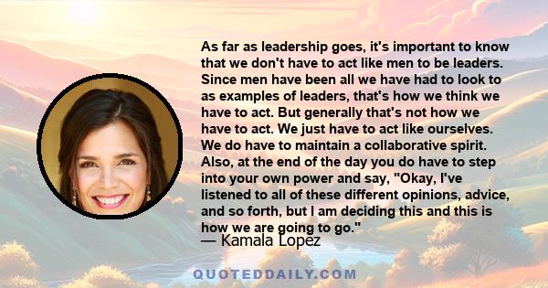 As far as leadership goes, it's important to know that we don't have to act like men to be leaders. Since men have been all we have had to look to as examples of leaders, that's how we think we have to act. But