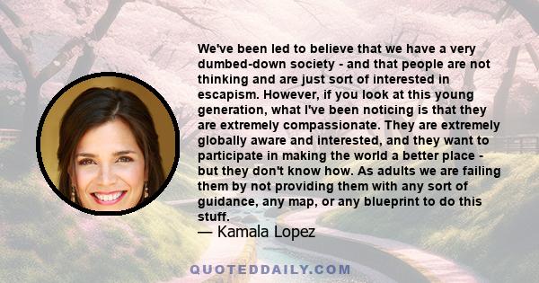 We've been led to believe that we have a very dumbed-down society - and that people are not thinking and are just sort of interested in escapism. However, if you look at this young generation, what I've been noticing is 