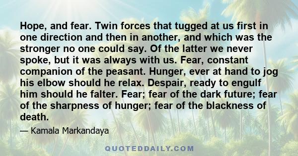 Hope, and fear. Twin forces that tugged at us first in one direction and then in another, and which was the stronger no one could say. Of the latter we never spoke, but it was always with us. Fear, constant companion of 