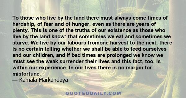 To those who live by the land there must always come times of hardship, of fear and of hunger, even as there are years of plenty. This is one of the truths of our existence as those who live by the land know: that