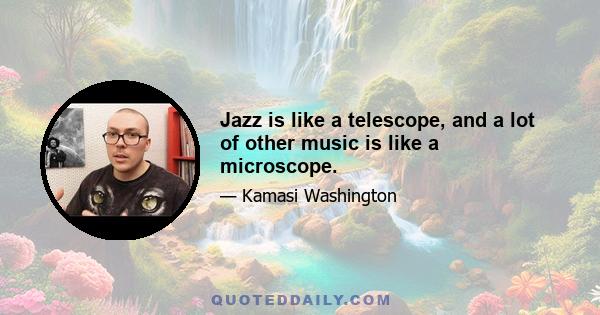 Jazz is like a telescope, and a lot of other music is like a microscope.