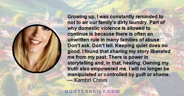 Growing up, I was constantly reminded to not to air our family's dirty laundry. Part of why domestic violence is allowed to continue is because there is often an unwritten rule in many families of abuse: Don't ask.