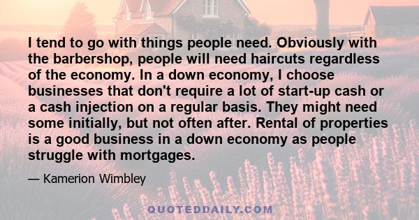 I tend to go with things people need. Obviously with the barbershop, people will need haircuts regardless of the economy. In a down economy, I choose businesses that don't require a lot of start-up cash or a cash