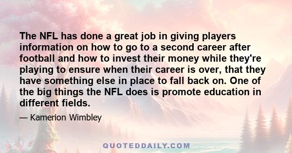 The NFL has done a great job in giving players information on how to go to a second career after football and how to invest their money while they're playing to ensure when their career is over, that they have something 