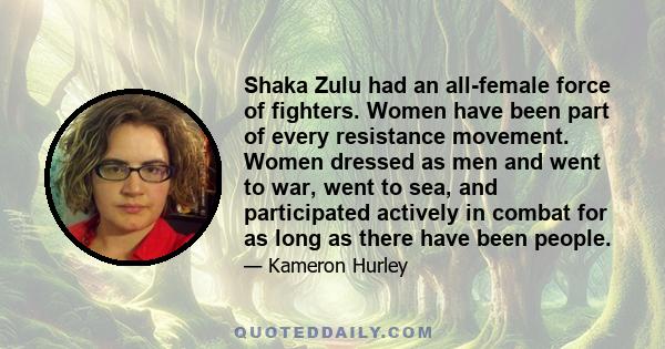 Shaka Zulu had an all-female force of fighters. Women have been part of every resistance movement. Women dressed as men and went to war, went to sea, and participated actively in combat for as long as there have been