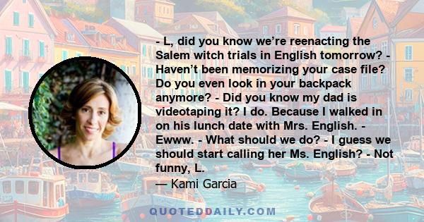 - L, did you know we’re reenacting the Salem witch trials in English tomorrow? - Haven’t been memorizing your case file? Do you even look in your backpack anymore? - Did you know my dad is videotaping it? I do. Because